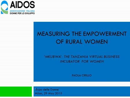 MEASURING THE EMPOWERMENT OF RURAL WOMEN ‘MKUBWA’: THE TANZANIA VIRTUAL BUSINESS INCUBATOR FOR WOMEN PAOLA CIRILLO ‘Expo delle Donne’ Milan, 29 May 2015.