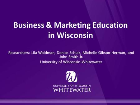 Business & Marketing Education in Wisconsin Researchers: Lila Waldman, Denise Schulz, Michelle Gibson-Herman, and John Smith Jr. University of Wisconsin-Whitewater.