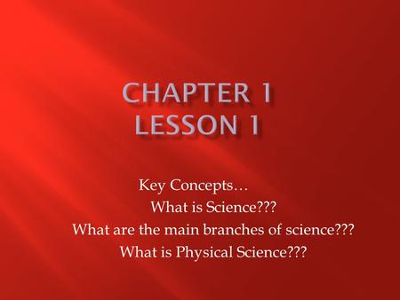 Key Concepts… What is Science??? What are the main branches of science??? What is Physical Science???
