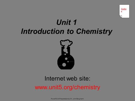 Unit 1 Introduction to Chemistry Internet web site: www.unit5.org/chemistry Outlin e Outlin e PowerPoint Presentation by Mr. John Bergmann.