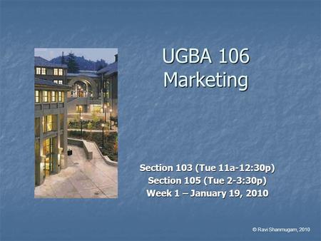 UGBA 106 Marketing Section 103 (Tue 11a-12:30p) Section 105 (Tue 2-3:30p) Week 1 – January 19, 2010 © Ravi Shanmugam, 2010.