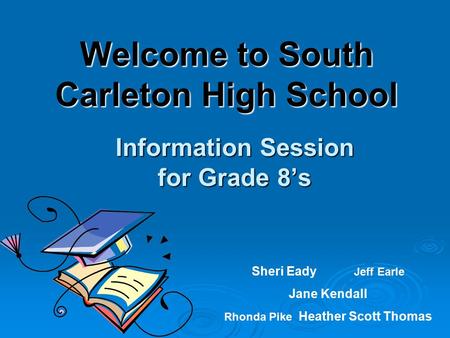 Information Session for Grade 8’s Sheri Eady Jeff Earle Jane Kendall Rhonda Pike Heather Scott Thomas Welcome to South Carleton High School.