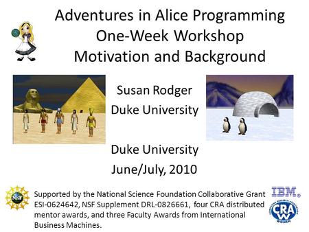 Adventures in Alice Programming One-Week Workshop Motivation and Background Susan Rodger Duke University June/July, 2010 Supported by the National Science.