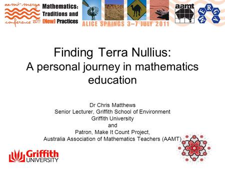 Finding Terra Nullius: A personal journey in mathematics education Dr Chris Matthews Senior Lecturer, Griffith School of Environment Griffith University.