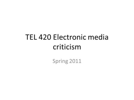 TEL 420 Electronic media criticism Spring 2011. Bulletin description Examination of each of several critical theories and approaches to the criticism.