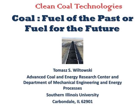 Coal : Fuel of the Past or Fuel for the Future Tomasz S. Wiltowski Advanced Coal and Energy Research Center and Department of Mechanical Engineering and.