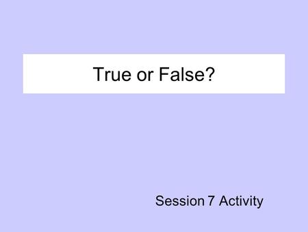 True or False? Session 7 Activity.