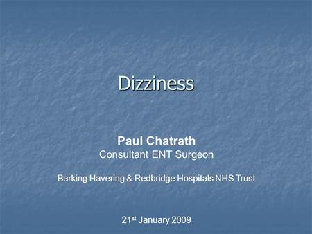 Dizziness Paul Chatrath Consultant ENT Surgeon Barking Havering & Redbridge Hospitals NHS Trust 21 st January 2009.