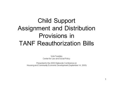 1 Child Support Assignment and Distribution Provisions in TANF Reauthorization Bills Vicki Turetsky Center for Law and Social Policy Presented to the 2005.