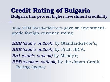 1 Credit Rating of Bulgaria Bulgaria has proven higher investment credibility June 2004 Standard&Poor’s gave an investment- grade foreign-currency rating.