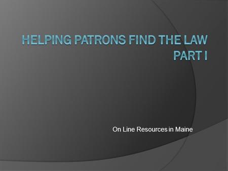 On Line Resources in Maine. Helping Patrons Find The Law What follows is a survey of on-line legal resources in the state of Maine. The URLs are collected.