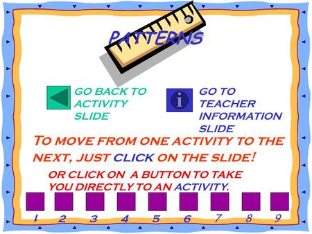 GO BACK TO ACTIVITY SLIDE GO TO TEACHER INFORMATION SLIDE To move from one activity to the next, just click on the slide! PATTERNS OR CLICK ON A BUTTON.