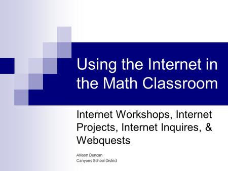 Using the Internet in the Math Classroom Internet Workshops, Internet Projects, Internet Inquires, & Webquests Allison Duncan Canyons School District.