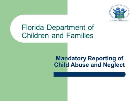 Mandatory Reporting of Child Abuse and Neglect Florida Department of Children and Families.