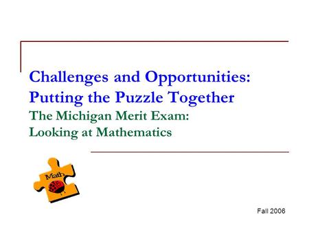 Challenges and Opportunities: Putting the Puzzle Together The Michigan Merit Exam: Looking at Mathematics Fall 2006.