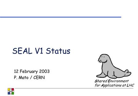 SEAL V1 Status 12 February 2003 P. Mato / CERN Shared Environment for Applications at LHC.