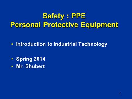 Safety : PPE Personal Protective Equipment Introduction to Industrial Technology Spring 2014 Mr. Shubert 1.