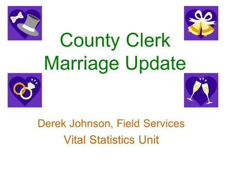 County Clerk Marriage Update Derek Johnson, Field Services Vital Statistics Unit.