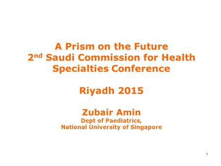 1 A Prism on the Future 2 nd Saudi Commission for Health Specialties Conference Riyadh 2015 Zubair Amin Dept of Paediatrics, National University of Singapore.