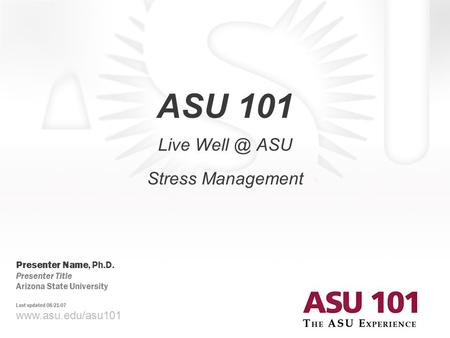 © 2007 Arizona State University ASU 101 Live ASU Stress Management  Presenter Name, Ph.D. Presenter Title Arizona State University.