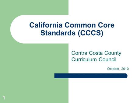 1 California Common Core Standards (CCCS) Contra Costa County Curriculum Council October, 2010.