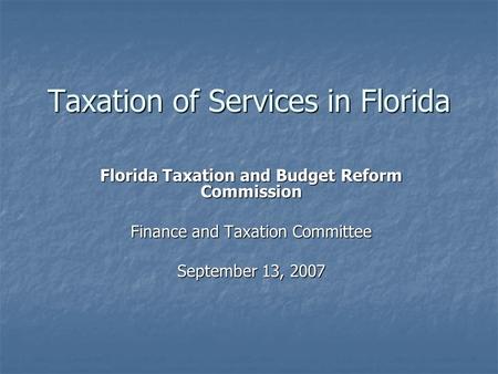 Taxation of Services in Florida Florida Taxation and Budget Reform Commission Finance and Taxation Committee September 13, 2007.