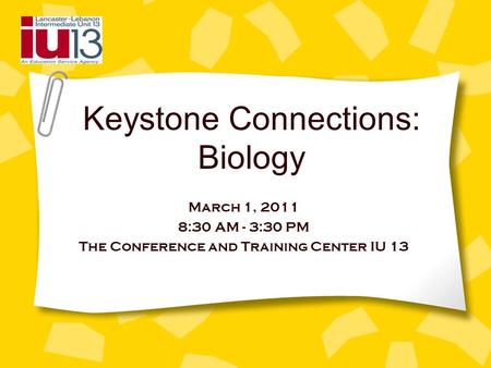 Keystone Connections: Biology March 1, 2011 8:30 AM - 3:30 PM The Conference and Training Center IU 13.