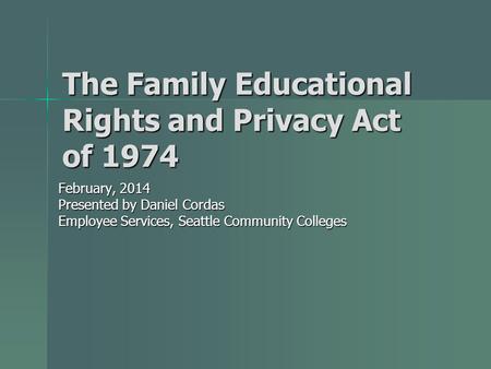 The Family Educational Rights and Privacy Act of 1974 February, 2014 Presented by Daniel Cordas Employee Services, Seattle Community Colleges.