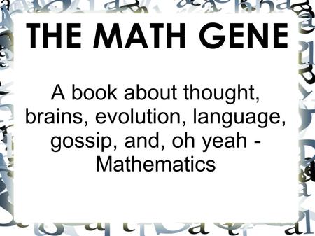 THE MATH GENE A book about thought, brains, evolution, language, gossip, and, oh yeah - Mathematics.