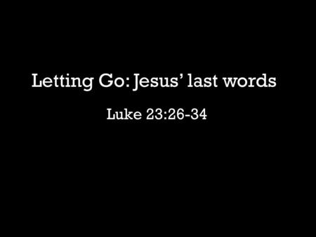 Luke 23:26-34 Letting Go: Jesus’ last words. “How were the receipts today at Madison Square Garden?” Entrepreneur, P. T. Barnum, d. 1891.