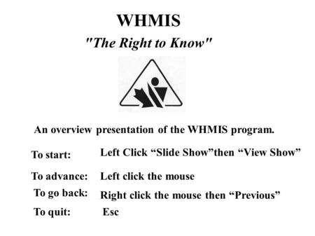 WHMIS The Right to Know An overview presentation of the WHMIS program. Left click the mouseTo advance: Left Click “Slide Show”then “View Show” To start: