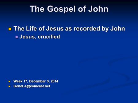 The Gospel of John The Life of Jesus as recorded by John The Life of Jesus as recorded by John Jesus, crucified Jesus, crucified Week 17, December 3,