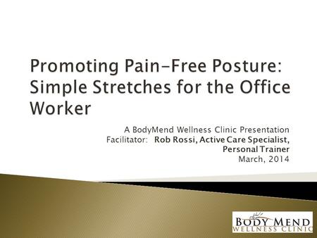 A BodyMend Wellness Clinic Presentation Facilitator: Rob Rossi, Active Care Specialist, Personal Trainer March, 2014.
