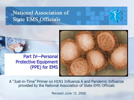 Part IV—Personal Protective Equipment (PPE) for EMS A “Just-in-Time” Primer on H1N1 Influenza A and Pandemic Influenza provided by the National Association.