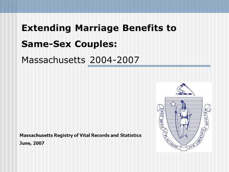 Massachusetts Registry of Vital Records and Statistics June, 2007 Extending Marriage Benefits to Same-Sex Couples: Massachusetts 2004-2007.
