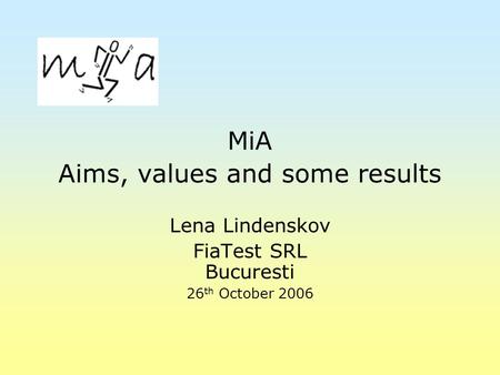 MiA Aims, values and some results Lena Lindenskov FiaTest SRL Bucuresti 26 th October 2006.