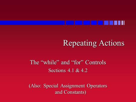 Repeating Actions The “while” and “for” Controls Sections 4.1 & 4.2 (Also: Special Assignment Operators and Constants)