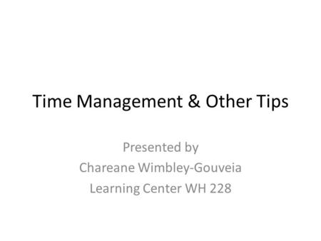 Time Management & Other Tips Presented by Chareane Wimbley-Gouveia Learning Center WH 228.