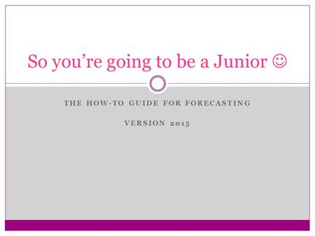 THE HOW-TO GUIDE FOR FORECASTING VERSION 2015 So you’re going to be a Junior.