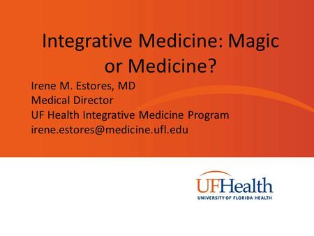 { Integrative Medicine: Magic or Medicine? Irene M. Estores, MD Medical Director UF Health Integrative Medicine Program