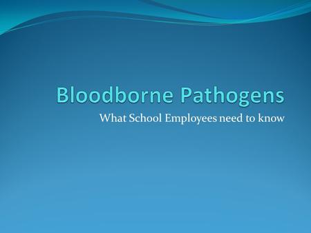 What School Employees need to know. Objectives Define “blood borne pathogens” Describe direct and indirect modes of transmission Recognize situations.