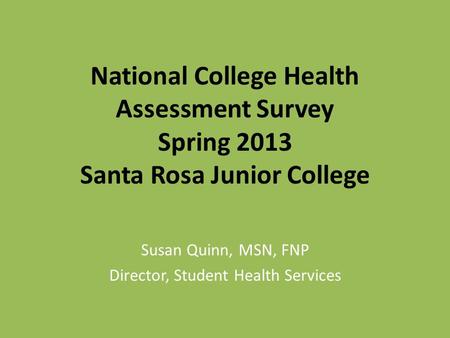 National College Health Assessment Survey Spring 2013 Santa Rosa Junior College Susan Quinn, MSN, FNP Director, Student Health Services.
