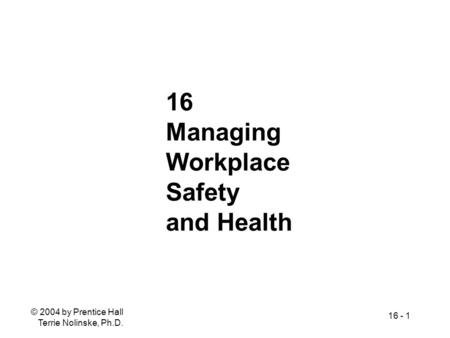 © 2004 by Prentice Hall Terrie Nolinske, Ph.D. 16 - 1 16 Managing Workplace Safety and Health.