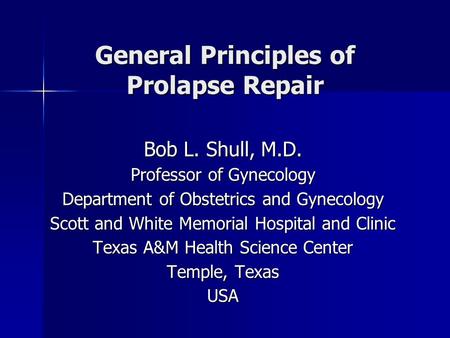 General Principles of Prolapse Repair Bob L. Shull, M.D. Professor of Gynecology Department of Obstetrics and Gynecology Scott and White Memorial Hospital.