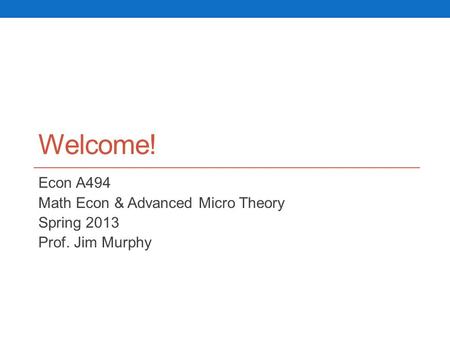 Welcome! Econ A494 Math Econ & Advanced Micro Theory Spring 2013 Prof. Jim Murphy.