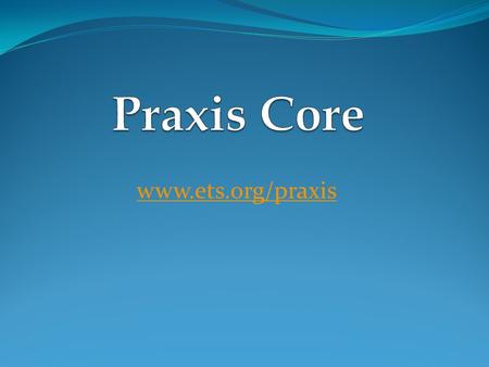 Www.ets.org/praxis. What Happened To Praxis I ETS changed Praxis I to Praxis Core Praxis Core will start October 2013 Praxis I expires June 2014 If you.