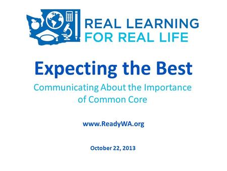 Expecting the Best Communicating About the Importance of Common Core www.ReadyWA.org October 22, 2013.
