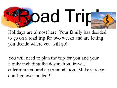 Road Trip! Holidays are almost here. Your family has decided to go on a road trip for two weeks and are letting you decide where you will go! You will.