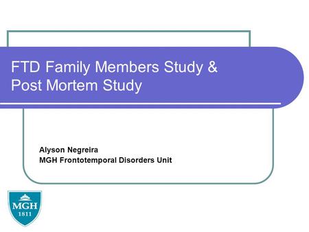FTD Family Members Study & Post Mortem Study Alyson Negreira MGH Frontotemporal Disorders Unit.