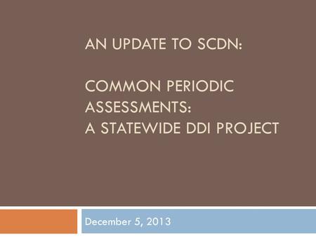 AN UPDATE TO SCDN: COMMON PERIODIC ASSESSMENTS: A STATEWIDE DDI PROJECT December 5, 2013.